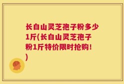 长白山灵芝孢子粉多少1斤(长白山灵芝孢子粉1斤特价限时抢购！)