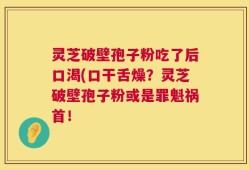 灵芝破壁孢子粉吃了后口渴(口干舌燥？灵芝破壁孢子粉或是罪魁祸首！