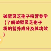 破壁灵芝孢子粉营养学 (了解破壁灵芝孢子粉的营养成分及其功效)