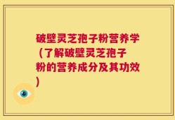 破壁灵芝孢子粉营养学 (了解破壁灵芝孢子粉的营养成分及其功效)