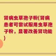 肾病虫草孢子粉(肾病患者可尝试服用虫草孢子粉，显著改善肾功能)