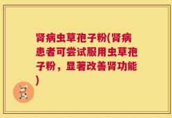 肾病虫草孢子粉(肾病患者可尝试服用虫草孢子粉，显著改善肾功能)