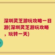 深圳灵芝游玩攻略一日游(深圳灵芝游玩攻略，玩转一天)