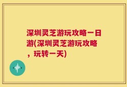 深圳灵芝游玩攻略一日游(深圳灵芝游玩攻略，玩转一天)