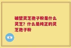 破壁灵芝孢子粉是什么灵芝？什么是纯正的灵芝孢子粉