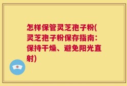 怎样保管灵芝孢子粉(灵芝孢子粉保存指南：保持干燥、避免阳光直射)