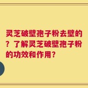 灵芝破壁孢子粉去壁的？了解灵芝破壁孢子粉的功效和作用？