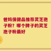 爸妈保健品推荐灵芝孢子粉？哪个牌子的灵芝孢子粉最好