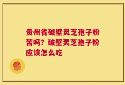 贵州省破壁灵芝孢子粉苦吗？破壁灵芝孢子粉应该怎么吃