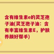 含有维生素e的灵芝孢子油(灵芝孢子油：含有丰富维生素E，护肤养颜好帮手)