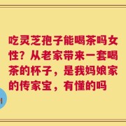 吃灵芝孢子能喝茶吗女性？从老家带来一套喝茶的杯子，是我妈娘家的传家宝，有懂的吗