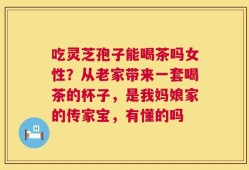 吃灵芝孢子能喝茶吗女性？从老家带来一套喝茶的杯子，是我妈娘家的传家宝，有懂的吗