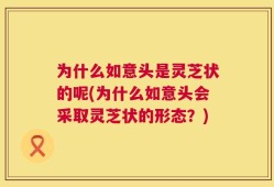 为什么如意头是灵芝状的呢(为什么如意头会采取灵芝状的形态？)
