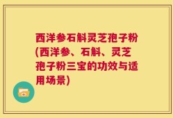 西洋参石斛灵芝孢子粉(西洋参、石斛、灵芝孢子粉三宝的功效与适用场景)