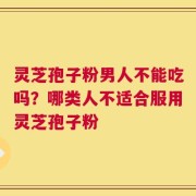 灵芝孢子粉男人不能吃吗？哪类人不适合服用灵芝孢子粉
