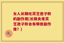 女人长期吃灵芝孢子粉的副作用(长期食用灵芝孢子粉会有哪些副作用？)