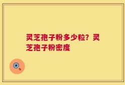 灵芝孢子粉多少粒？灵芝孢子粉密度