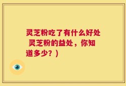 灵芝粉吃了有什么好处 灵芝粉的益处，你知道多少？)