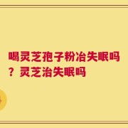 喝灵芝孢子粉冶失眠吗？灵芝治失眠吗