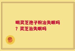 喝灵芝孢子粉冶失眠吗？灵芝治失眠吗