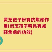 灵芝孢子粉有抗焦虑作用(灵芝孢子粉具有减轻焦虑的功效)