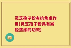 灵芝孢子粉有抗焦虑作用(灵芝孢子粉具有减轻焦虑的功效)