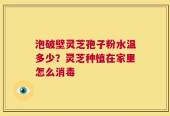 泡破壁灵芝孢子粉水温多少？灵芝种植在家里怎么消毒