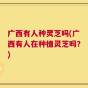 广西有人种灵芝吗(广西有人在种植灵芝吗？)