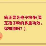 修正灵芝孢子粉多(灵芝孢子粉的多重功效，你知道吗？)