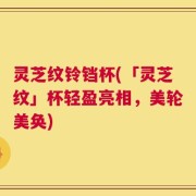 灵芝纹铃铛杯(「灵芝纹」杯轻盈亮相，美轮美奂)