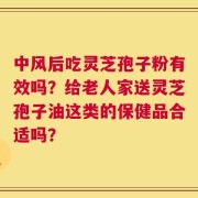 中风后吃灵芝孢子粉有效吗？给老人家送灵芝孢子油这类的保健品合适吗？