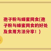 孢子粉与蜂蜜同食(孢子粉与蜂蜜同食的好处及食用方法分享！)