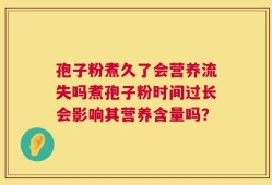 孢子粉煮久了会营养流失吗煮孢子粉时间过长会影响其营养含量吗？