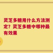 灵芝多糖用什么方法测定？灵芝多糖中哪种最有效果