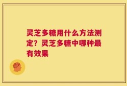 灵芝多糖用什么方法测定？灵芝多糖中哪种最有效果