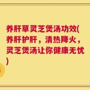 养肝草灵芝煲汤功效(养肝护肝，清热降火，灵芝煲汤让你健康无忧)