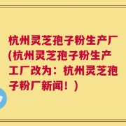 杭州灵芝孢子粉生产厂(杭州灵芝孢子粉生产工厂改为：杭州灵芝孢子粉厂新闻！)