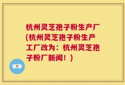 杭州灵芝孢子粉生产厂(杭州灵芝孢子粉生产工厂改为：杭州灵芝孢子粉厂新闻！)