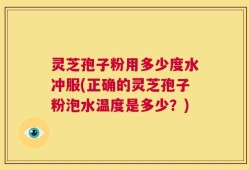 灵芝孢子粉用多少度水冲服(正确的灵芝孢子粉泡水温度是多少？)