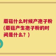 蘑菇什么时候产孢子粉(蘑菇产生孢子粉的时间是什么？)