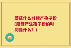 蘑菇什么时候产孢子粉(蘑菇产生孢子粉的时间是什么？)