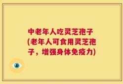中老年人吃灵芝孢子 (老年人可食用灵芝孢子，增强身体免疫力)