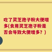 吃了灵芝孢子粉大便增多(食用灵芝孢子粉是否会导致大便增多？)