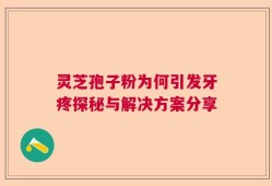 灵芝孢子粉为何引发牙疼探秘与解决方案分享