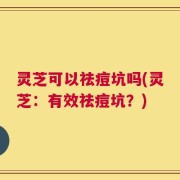 灵芝可以祛痘坑吗(灵芝：有效祛痘坑？)