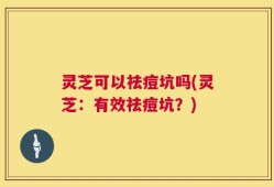灵芝可以祛痘坑吗(灵芝：有效祛痘坑？)