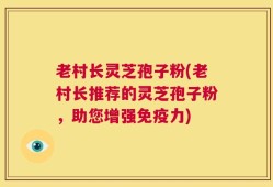 老村长灵芝孢子粉(老村长推荐的灵芝孢子粉，助您增强免疫力)