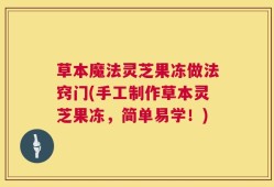 草本魔法灵芝果冻做法窍门(手工制作草本灵芝果冻，简单易学！)