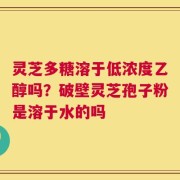灵芝多糖溶于低浓度乙醇吗？破壁灵芝孢子粉是溶于水的吗