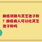 肺癌初期与灵芝孢子粉？肺癌病人可以吃灵芝孢子粉吗